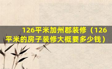 126平米加州郡装修（126平米的房子装修大概要多少钱）