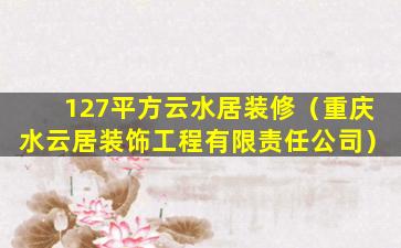 127平方云水居装修（重庆水云居装饰工程有限责任公司）