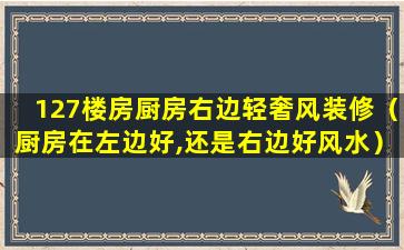 127楼房厨房右边轻奢风装修（厨房在左边好,还是右边好风水）