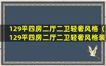 129平四房二厅二卫轻奢风格（129平四房二厅二卫轻奢风格装修）