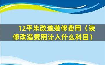 12平米改造装修费用（装修改造费用计入什么科目）