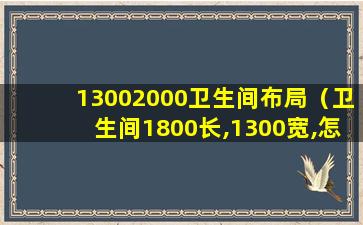 13002000卫生间布局（卫生间1800长,1300宽,怎么布局）