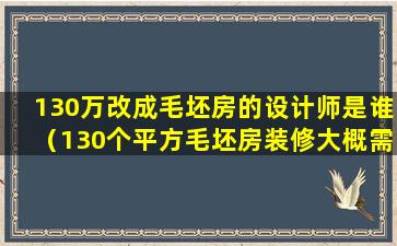 130万改成毛坯房的设计师是谁（130个平方毛坯房装修大概需要多少钱）