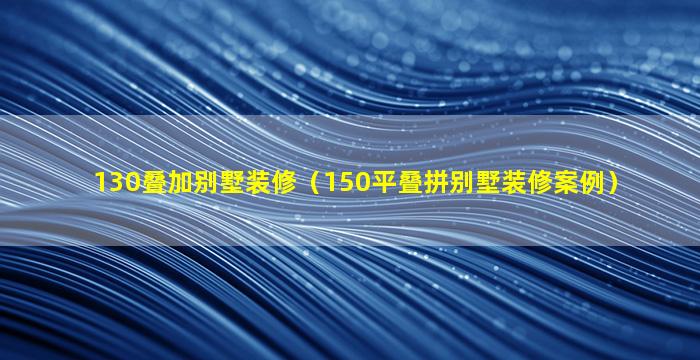 130叠加别墅装修（150平叠拼别墅装修案例）