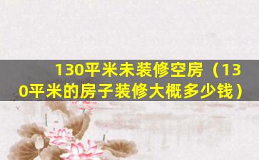 130平米未装修空房（130平米的房子装修大概多少钱）