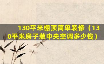 130平米棚顶简单装修（130平米房子装中央空调多少钱）