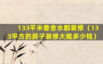 133平米香舍水郡装修（133平方的房子装修大概多少钱）