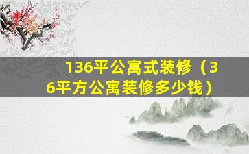 136平公寓式装修（36平方公寓装修多少钱）