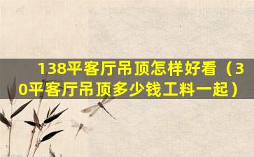 138平客厅吊顶怎样好看（30平客厅吊顶多少钱工料一起）