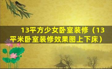 13平方少女卧室装修（13平米卧室装修效果图上下床）