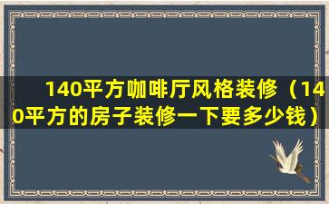 140平方咖啡厅风格装修（140平方的房子装修一下要多少钱）