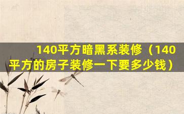 140平方暗黑系装修（140平方的房子装修一下要多少钱）