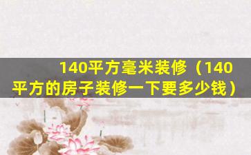 140平方毫米装修（140平方的房子装修一下要多少钱）