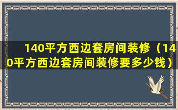 140平方西边套房间装修（140平方西边套房间装修要多少钱）