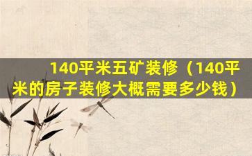 140平米五矿装修（140平米的房子装修大概需要多少钱）