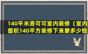 140平米洛可可室内装修（室内面积140平方装修下来要多少钱）