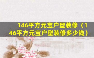 146平方元宝户型装修（146平方元宝户型装修多少钱）