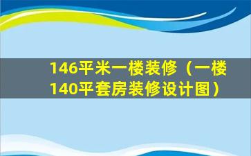 146平米一楼装修（一楼140平套房装修设计图）