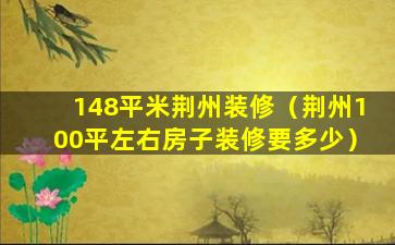 148平米荆州装修（荆州100平左右房子装修要多少）