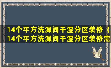 14个平方洗澡间干湿分区装修（14个平方洗澡间干湿分区装修需要多久）