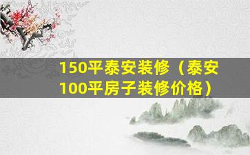 150平泰安装修（泰安100平房子装修价格）