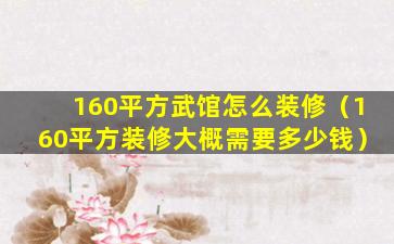 160平方武馆怎么装修（160平方装修大概需要多少钱）