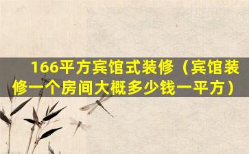 166平方宾馆式装修（宾馆装修一个房间大概多少钱一平方）