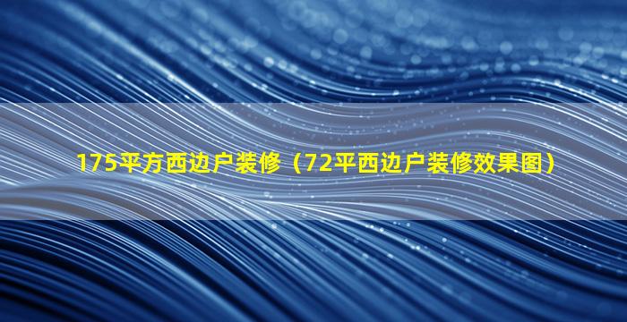 175平方西边户装修（72平西边户装修效果图）