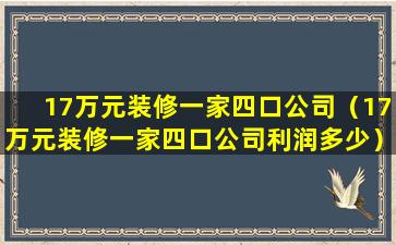 17万元装修一家四口公司（17万元装修一家四口公司利润多少）