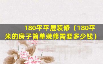 180平平层装修（180平米的房子简单装修需要多少钱）