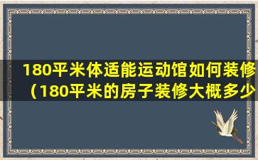 180平米体适能运动馆如何装修（180平米的房子装修大概多少钱）