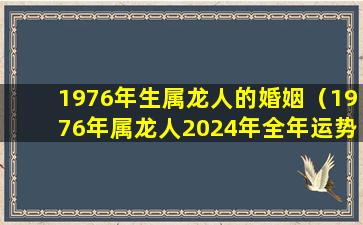 1976年生属龙人的婚姻（1976年属龙人2024年全年运势详解）