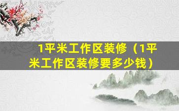 1平米工作区装修（1平米工作区装修要多少钱）