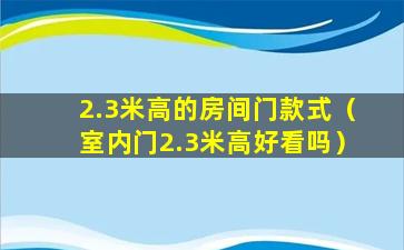 2.3米高的房间门款式（室内门2.3米高好看吗）