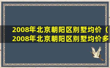 2008年北京朝阳区别墅均价（2008年北京朝阳区别墅均价多少钱）