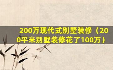 200万现代式别墅装修（200平米别墅装修花了100万）