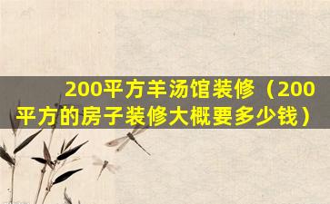 200平方羊汤馆装修（200平方的房子装修大概要多少钱）