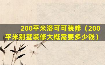 200平米洛可可装修（200平米别墅装修大概需要多少钱）