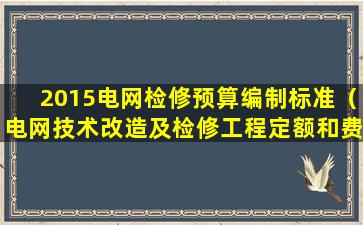 2015电网检修预算编制标准（电网技术改造及检修工程定额和费用计算规定(2020年版)）