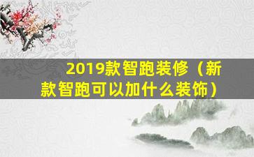 2019款智跑装修（新款智跑可以加什么装饰）