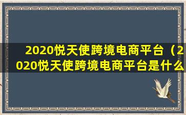 2020悦天使跨境电商平台（2020悦天使跨境电商平台是什么）