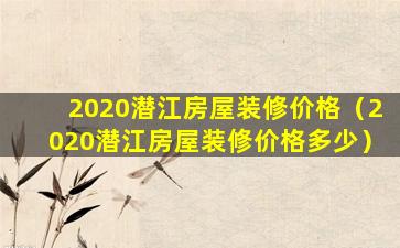 2020潜江房屋装修价格（2020潜江房屋装修价格多少）