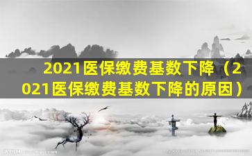 2021医保缴费基数下降（2021医保缴费基数下降的原因）