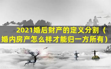 2021婚后财产的定义分割（婚内房产怎么样才能归一方所有）