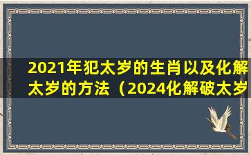 2021年犯太岁的生肖以及化解太岁的方法（2024化解破太岁最佳方法）