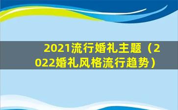 2021流行婚礼主题（2022婚礼风格流行趋势）