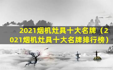 2021烟机灶具十大名牌（2021烟机灶具十大名牌排行榜）