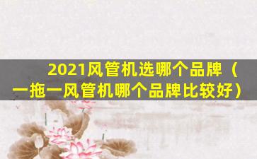 2021风管机选哪个品牌（一拖一风管机哪个品牌比较好）