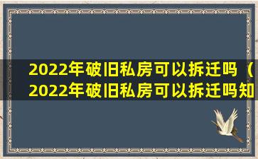 2022年破旧私房可以拆迁吗（2022年破旧私房可以拆迁吗知乎）