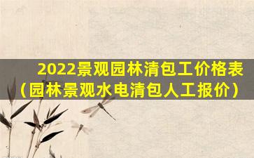 2022景观园林清包工价格表（园林景观水电清包人工报价）